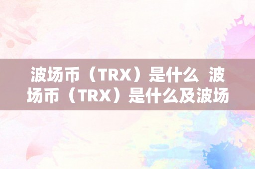 波场币（TRX）是什么  波场币（TRX）是什么及波场trx那个币怎么样