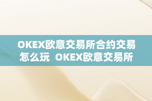 OKEX欧意交易所合约交易怎么玩  OKEX欧意交易所合约交易怎么玩及欧意交易平台