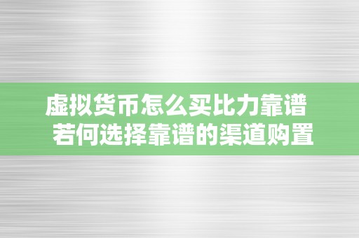 虚拟货币怎么买比力靠谱  若何选择靠谱的渠道购置虚拟货币