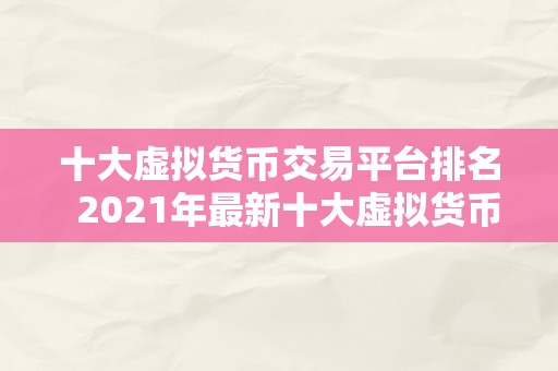 十大虚拟货币交易平台排名  2021年最新十大虚拟货币交易平台排名及评价