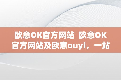 欧意OK官方网站  欧意OK官方网站及欧意ouyi，一站式购物体验，尽在欧意OK官方网站