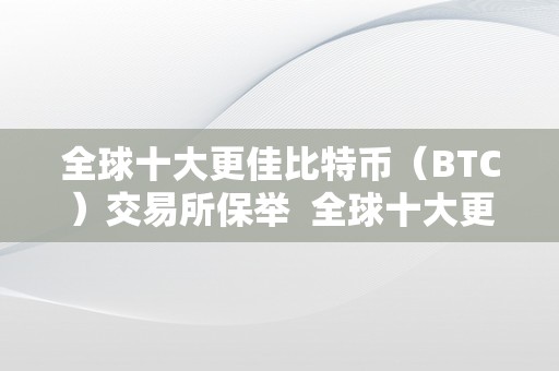 全球十大更佳比特币（BTC）交易所保举  全球十大更佳比特币（BTC）交易所保举及全球10大比特币交易所