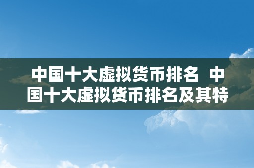 中国十大虚拟货币排名  中国十大虚拟货币排名及其特点阐发