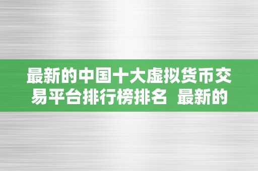 最新的中国十大虚拟货币交易平台排行榜排名  最新的中国十大虚拟货币交易平台排行榜排名