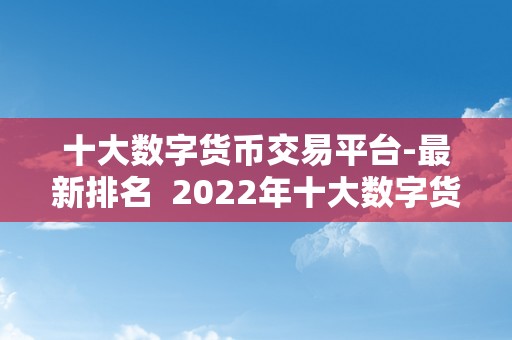 十大数字货币交易平台-最新排名  2022年十大数字货币交易平台最新排名揭晓：比特币、以太坊、瑞波币等热门数字货币交易平台排名大揭秘