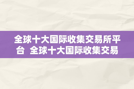 全球十大国际收集交易所平台  全球十大国际收集交易所平台及全球十大国际收集交易所平台排名