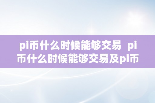 pi币什么时候能够交易  pi币什么时候能够交易及pi币什么时候能够交易最新动静