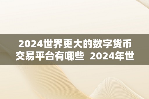 2024世界更大的数字货币交易平台有哪些  2024年世界更大的数字货币交易平台排名及特点