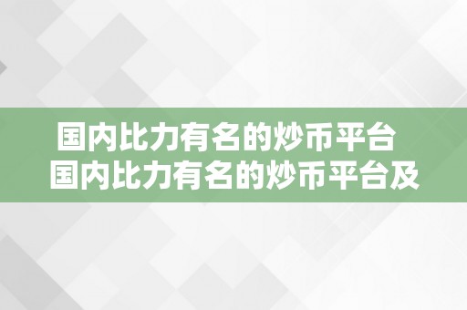 国内比力有名的炒币平台  国内比力有名的炒币平台及国内比力有名的炒币平台有哪些