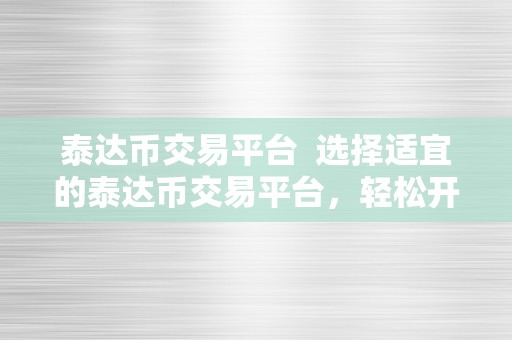 泰达币交易平台  选择适宜的泰达币交易平台，轻松开启数字货币投资之旅