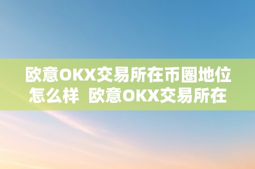 欧意OKX交易所在币圈地位怎么样  欧意OKX交易所在币圈地位若何？欧意OK官网详解