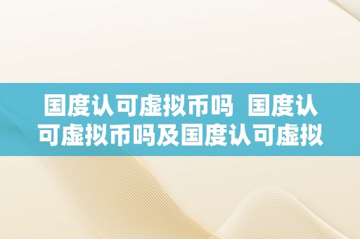 国度认可虚拟币吗  国度认可虚拟币吗及国度认可虚拟币吗知乎