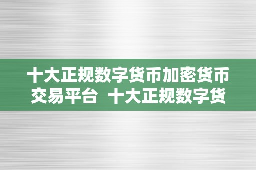 十大正规数字货币加密货币交易平台  十大正规数字货币加密货币交易平台：选择最合适你的交易平台