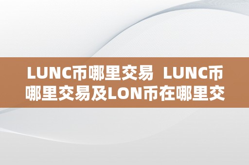 LUNC币哪里交易  LUNC币哪里交易及LON币在哪里交易？详细解析加密货币交易平台选择