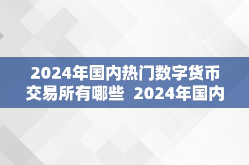 2024年国内热门数字货币交易所有哪些  2024年国内热门数字货币交易所有哪些及2014年的数字货币