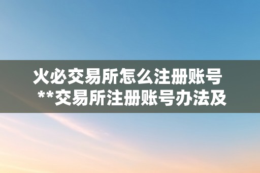 火必交易所怎么注册账号  **交易所注册账号办法及留意事项