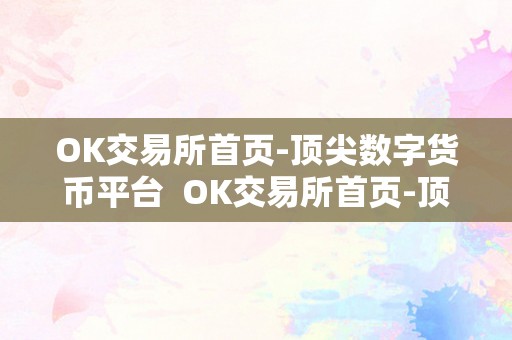 OK交易所首页-顶尖数字货币平台  OK交易所首页-顶尖数字货币平台及ok交易所是什么交易所