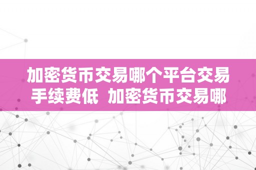 加密货币交易哪个平台交易手续费低  加密货币交易哪个平台交易手续费低？