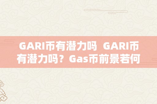 GARI币有潜力吗  GARI币有潜力吗？Gas币前景若何？