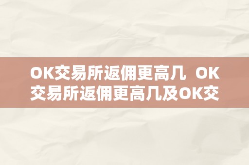 OK交易所返佣更高几  OK交易所返佣更高几及OK交易所返佣更高几钱