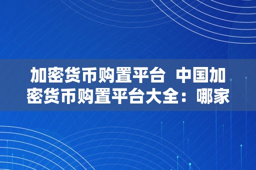 加密货币购置平台  中国加密货币购置平台大全：哪家平台最靠谱？