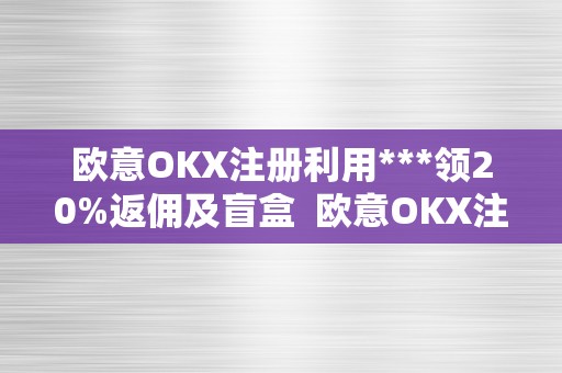 欧意OKX注册利用***领20%返佣及盲盒  欧意OKX注册利用***领20%返佣及盲盒及欧意是什么平台