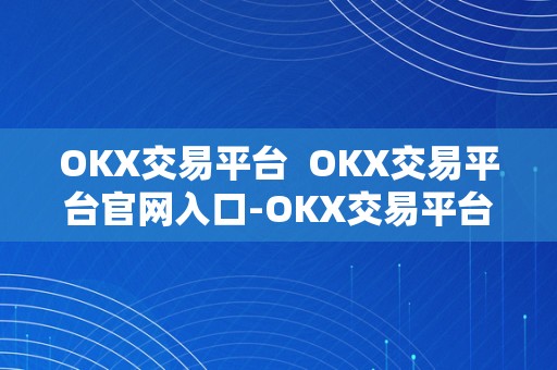 OKX交易平台  OKX交易平台官网入口-OKX交易平台注册登录及交易指南