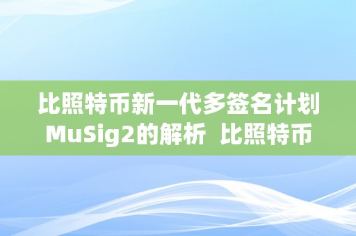 比照特币新一代多签名计划MuSig2的解析  比照特币新一代多签名计划MuSig2的解析及Musk比特币