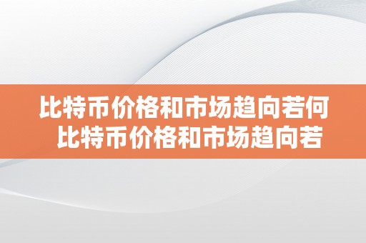 比特币价格和市场趋向若何  比特币价格和市场趋向若何及比特币价格和市场趋向若何看