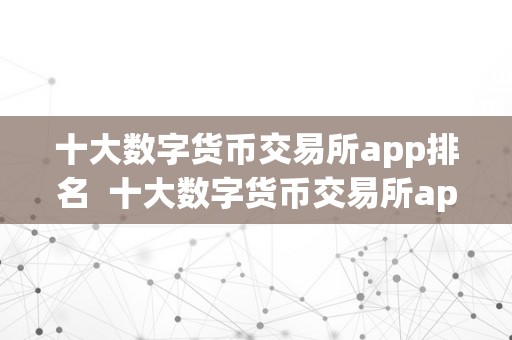 十大数字货币交易所app排名  十大数字货币交易所app排名及十大数字货币交易所app排名前十