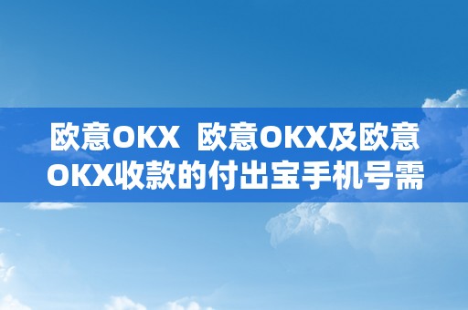 欧意OKX  欧意OKX及欧意OKX收款的付出宝手机号需要一致吗？