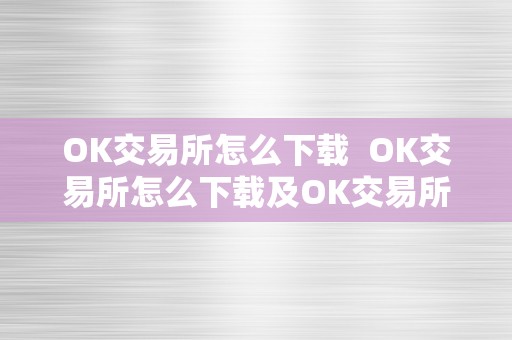 OK交易所怎么下载  OK交易所怎么下载及OK交易所怎么下载到手机