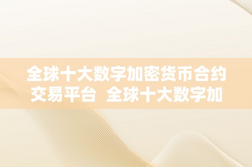 全球十大数字加密货币合约交易平台  全球十大数字加密货币合约交易平台