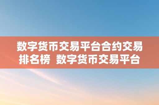 数字货币交易平台合约交易排名榜  数字货币交易平台合约交易排名榜：选择更佳平台停止合约交易