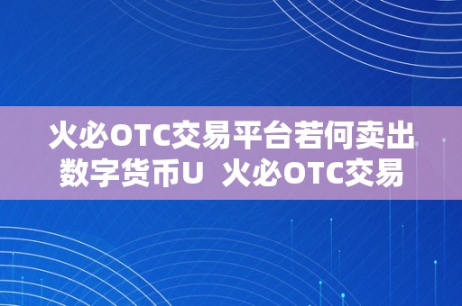 火必OTC交易平台若何卖出数字货币U  火必OTC交易平台若何卖出数字货币U