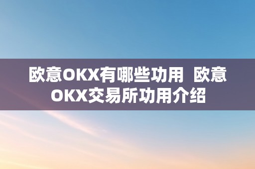 欧意OKX有哪些功用  欧意OKX交易所功用介绍