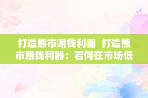 打造熊市赚钱利器  打造熊市赚钱利器：若何在市场低迷时获利