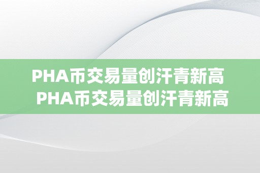 PHA币交易量创汗青新高  PHA币交易量创汗青新高，pha币比来会涨价吗？