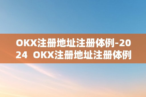 OKX注册地址注册体例-2024  OKX注册地址注册体例-2024及okex注册教程