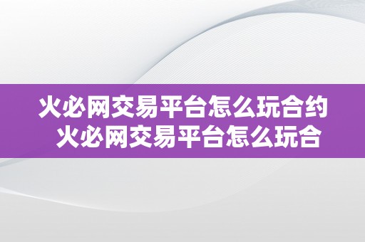 火必网交易平台怎么玩合约  火必网交易平台怎么玩合约