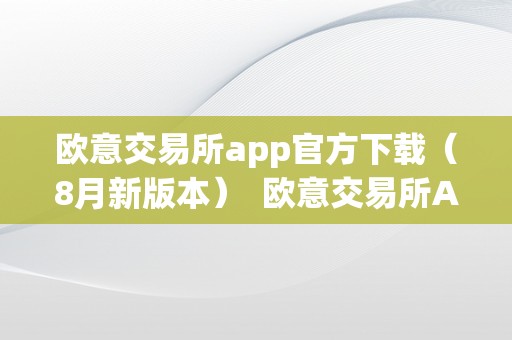 欧意交易所app官方下载（8月新版本）  欧意交易所App官方下载（8月新版本）及欧意平台