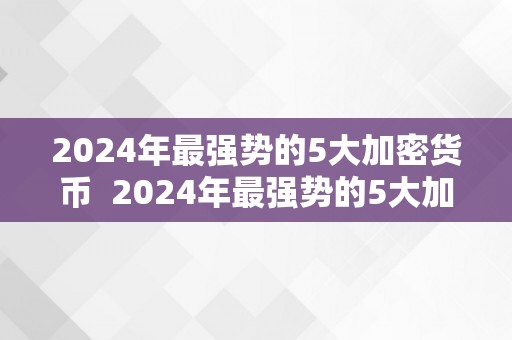 2024年最强势的5大加密货币  2024年最强势的5大加密货币及其前景瞻望