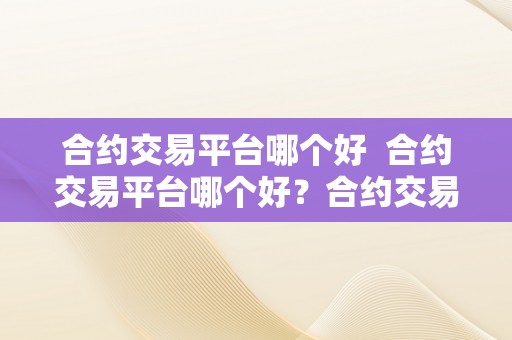 合约交易平台哪个好  合约交易平台哪个好？合约交易平台哪个好一点？比力优良的合约交易平台保举