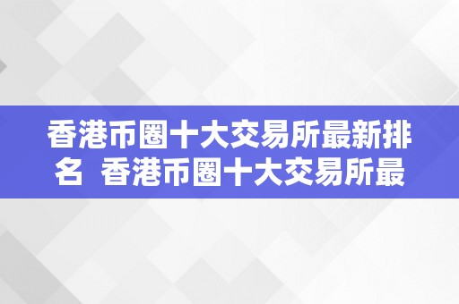 香港币圈十大交易所最新排名  香港币圈十大交易所最新排名及香港币圈十大交易所最新排名表