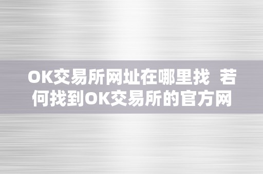 OK交易所网址在哪里找  若何找到OK交易所的官方网址