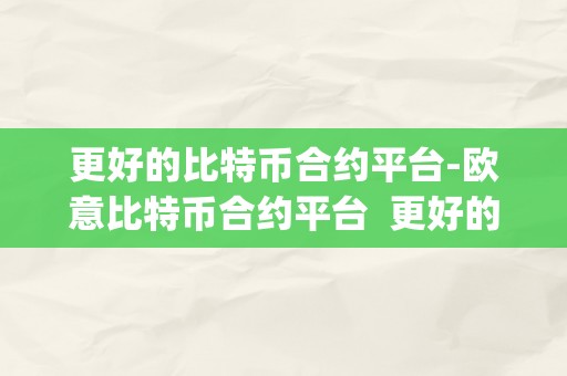 更好的比特币合约平台-欧意比特币合约平台  更好的比特币合约平台-欧意比特币合约平台及欧比特币app