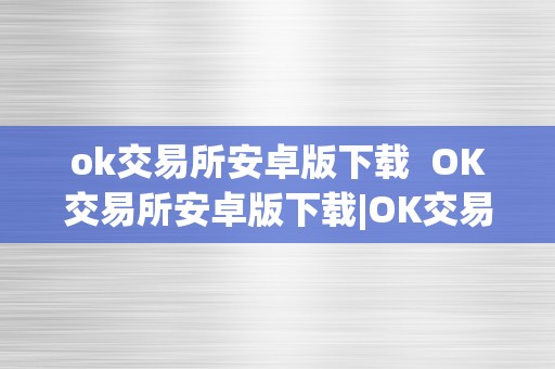 ok交易所安卓版下载  OK交易所安卓版下载|OK交易所App下载|OK交易所安卓客户端|OK交易所App安拆包下载