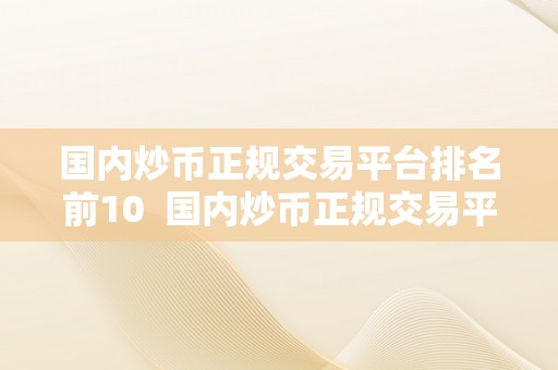 国内炒币正规交易平台排名前10  国内炒币正规交易平台排名前10，你晓得哪些？