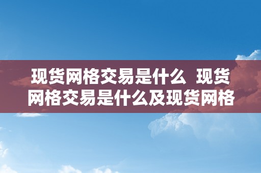 现货网格交易是什么  现货网格交易是什么及现货网格交易是什么意思呀