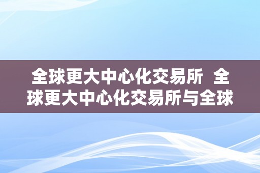 全球更大中心化交易所  全球更大中心化交易所与全球更大去中心化交易所：探究中心化与去中心化的好坏势